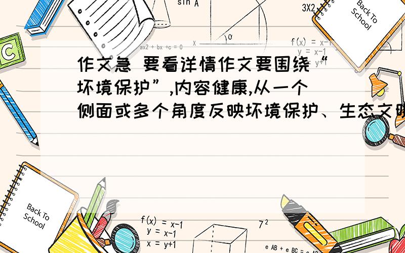 作文急 要看详情作文要围绕“坏境保护”,内容健康,从一个侧面或多个角度反映坏境保护、生态文明建设的重要性,以及在环境保护