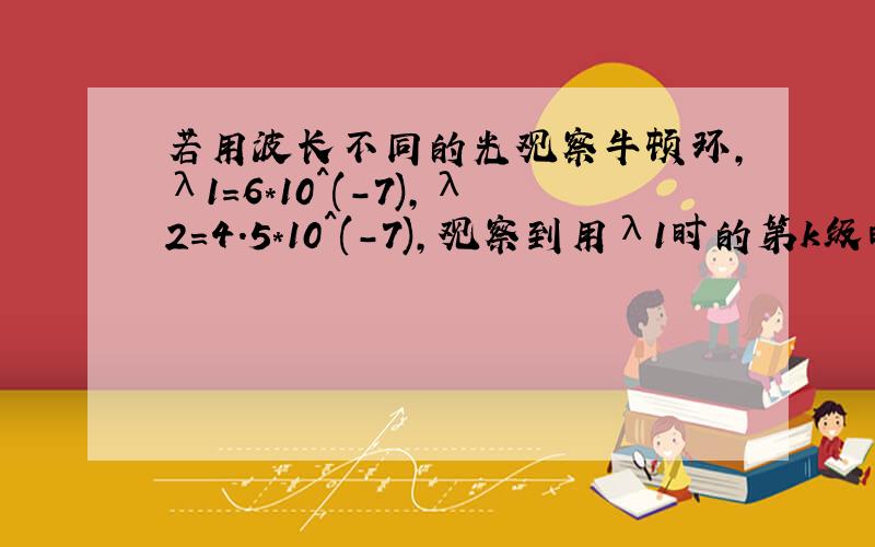 若用波长不同的光观察牛顿环,λ1=6*10^(-7),λ2=4.5*10^(-7),观察到用λ1时的第k级暗环与用λ2时