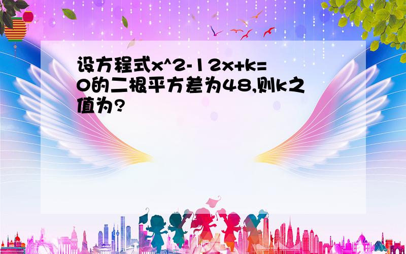 设方程式x^2-12x+k=0的二根平方差为48,则k之值为?