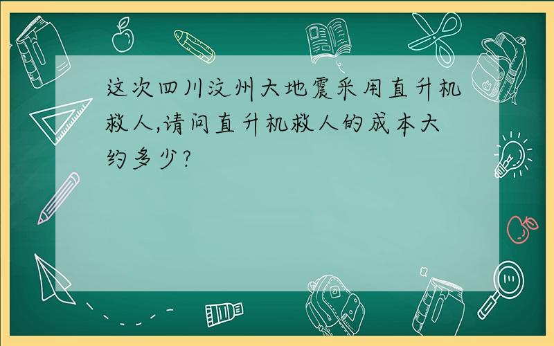 这次四川汶州大地震采用直升机救人,请问直升机救人的成本大约多少?