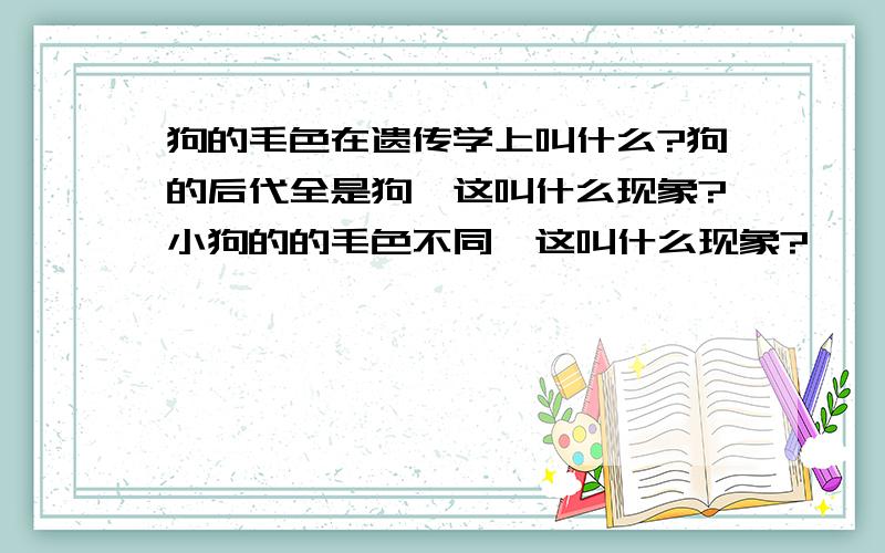 狗的毛色在遗传学上叫什么?狗的后代全是狗,这叫什么现象?小狗的的毛色不同,这叫什么现象?