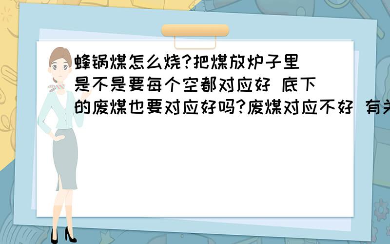 蜂锅煤怎么烧?把煤放炉子里 是不是要每个空都对应好 底下的废煤也要对应好吗?废煤对应不好 有关系吗