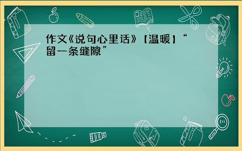 作文《说句心里话》【温暖】“留一条缝隙”