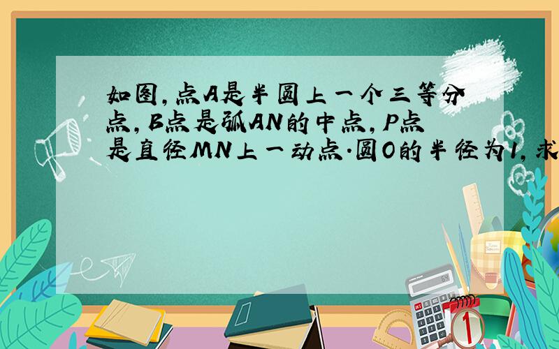 如图,点A是半圆上一个三等分点,B点是弧AN的中点,P点是直径MN上一动点.圆O的半径为1,求AP+BP的最小值?