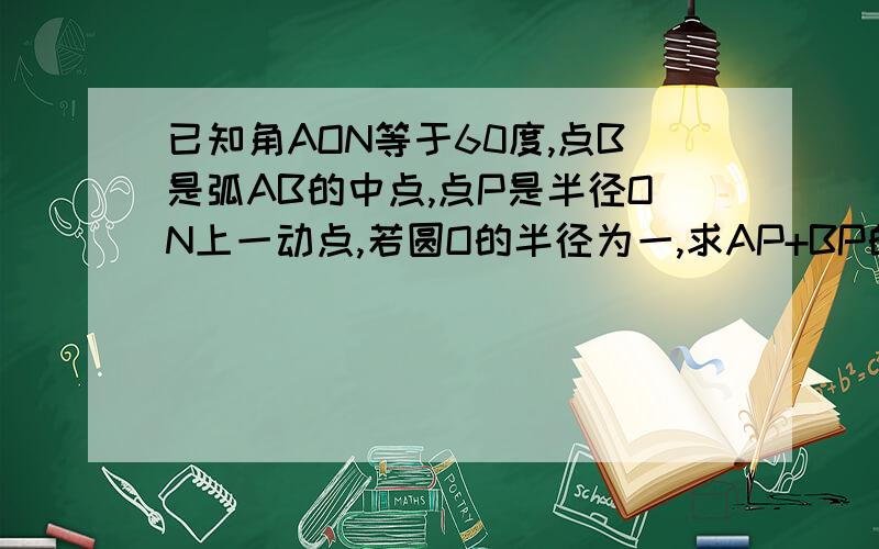 已知角AON等于60度,点B是弧AB的中点,点P是半径ON上一动点,若圆O的半径为一,求AP+BP的最小值