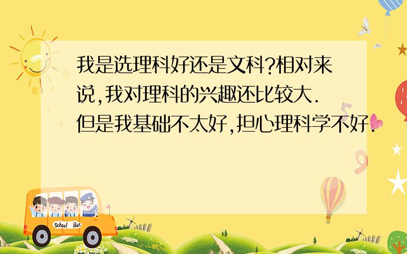 我是选理科好还是文科?相对来说,我对理科的兴趣还比较大.但是我基础不太好,担心理科学不好.