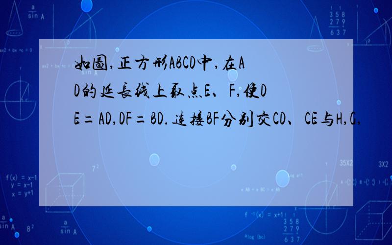 如图,正方形ABCD中,在AD的延长线上取点E、F,使DE=AD,DF=BD.连接BF分别交CD、CE与H,G,