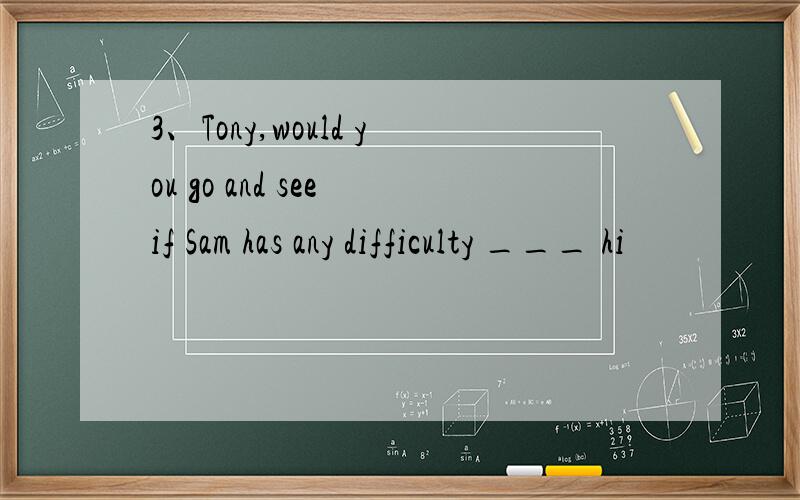 3、Tony,would you go and see if Sam has any difficulty ___ hi