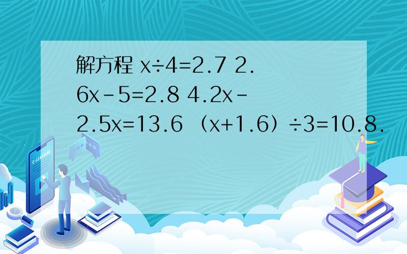 解方程 x÷4=2.7 2.6x-5=2.8 4.2x-2.5x=13.6 （x+1.6）÷3=10.8．