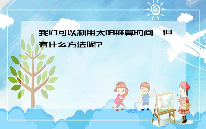 我们可以利用太阳推算时间,但有什么方法呢?