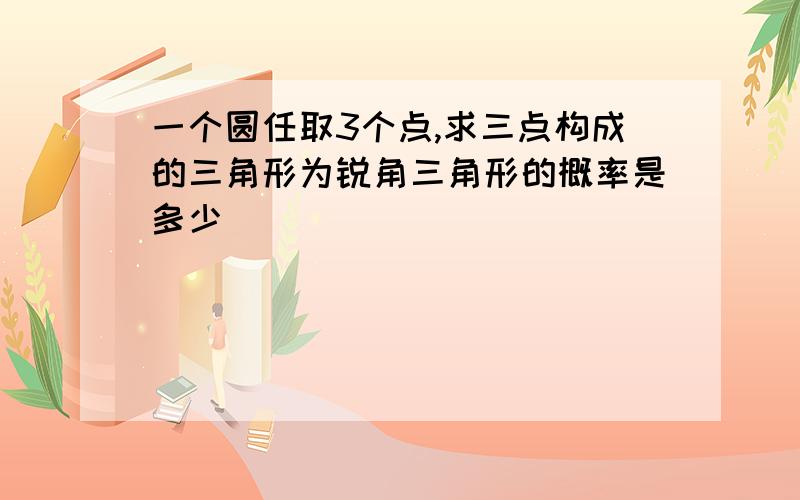 一个圆任取3个点,求三点构成的三角形为锐角三角形的概率是多少