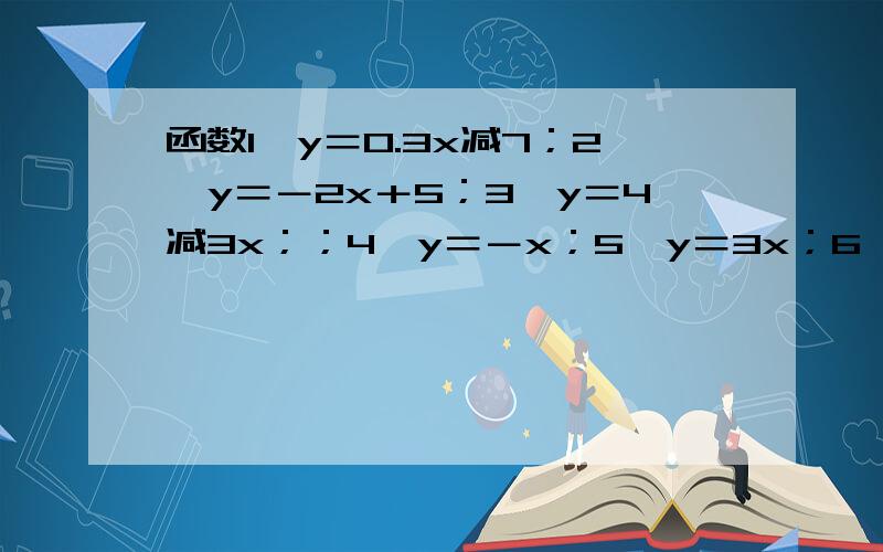 函数1、y＝0.3x减7；2、y＝－2x＋5；3、y＝4减3x；；4、y＝－x；5、y＝3x；6、y＝－（1减x）问题在