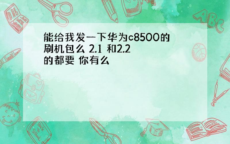 能给我发一下华为c8500的刷机包么 2.1 和2.2 的都要 你有么