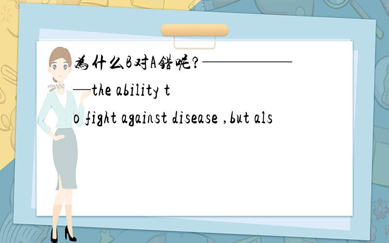 为什么B对A错呢?——————the ability to fight against disease ,but als