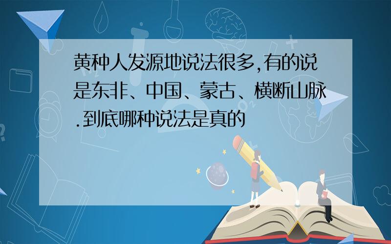 黄种人发源地说法很多,有的说是东非、中国、蒙古、横断山脉.到底哪种说法是真的