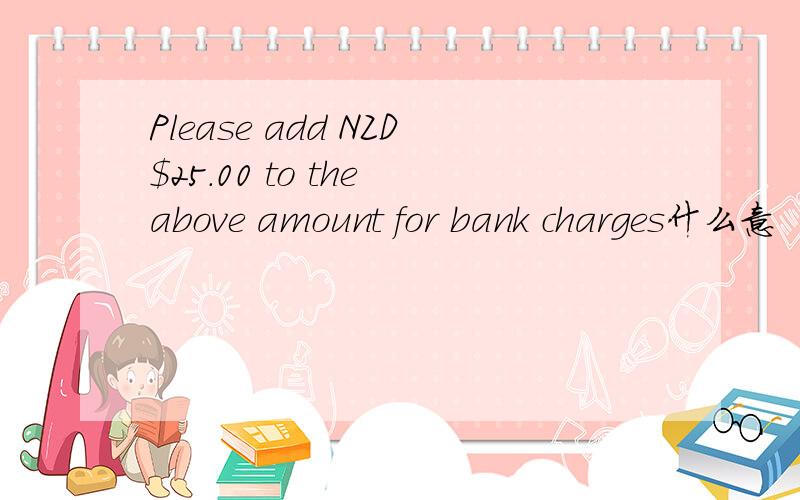 Please add NZD$25.00 to the above amount for bank charges什么意