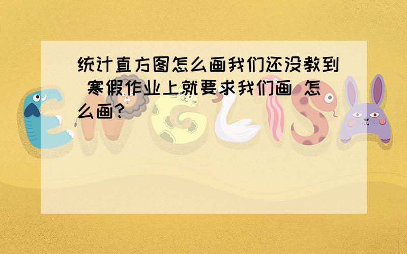 统计直方图怎么画我们还没教到 寒假作业上就要求我们画 怎么画?