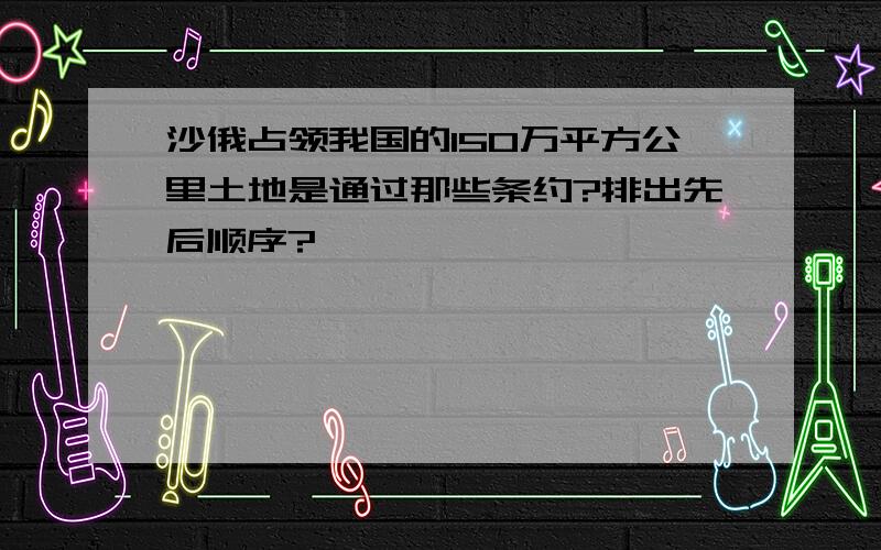 沙俄占领我国的150万平方公里土地是通过那些条约?排出先后顺序?