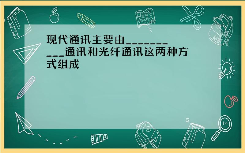 现代通讯主要由__________通讯和光纤通讯这两种方式组成