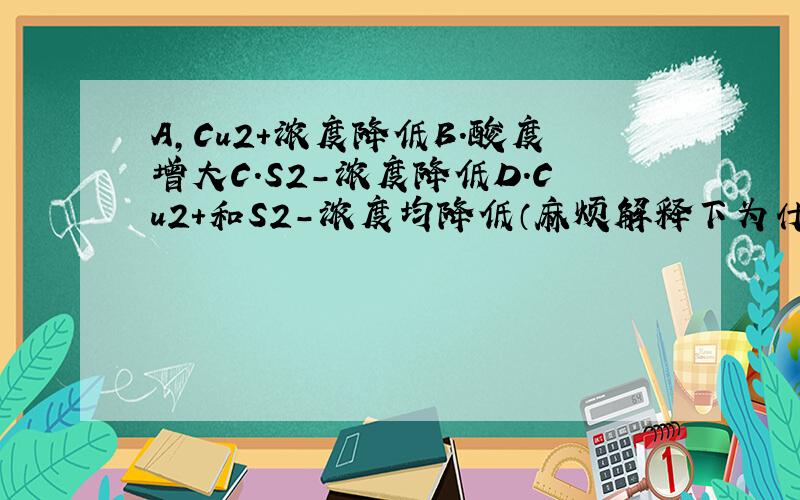 A,Cu2+浓度降低B.酸度增大C.S2-浓度降低D.Cu2+和S2-浓度均降低（麻烦解释下为什么）