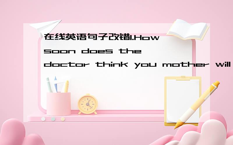 在线英语句子改错1.How soon does the doctor think you mother will rec