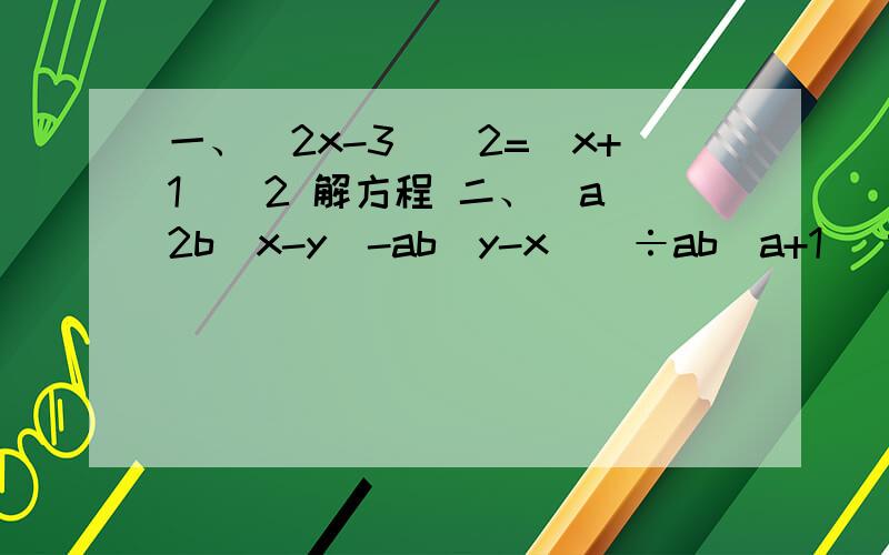 一、（2x-3)^2=(x+1)^2 解方程 二、[a^2b(x-y)-ab(y-x)]÷ab(a+1) 计算 三.m^