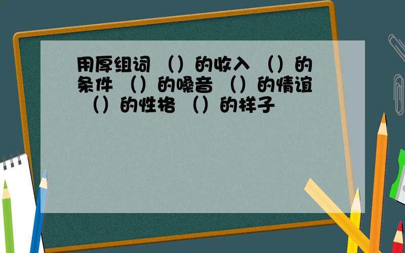 用厚组词 （）的收入 （）的条件 （）的嗓音 （）的情谊 （）的性格 （）的样子