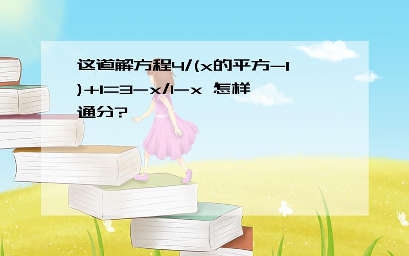 这道解方程4/(x的平方-1)+1=3-x/1-x 怎样通分?