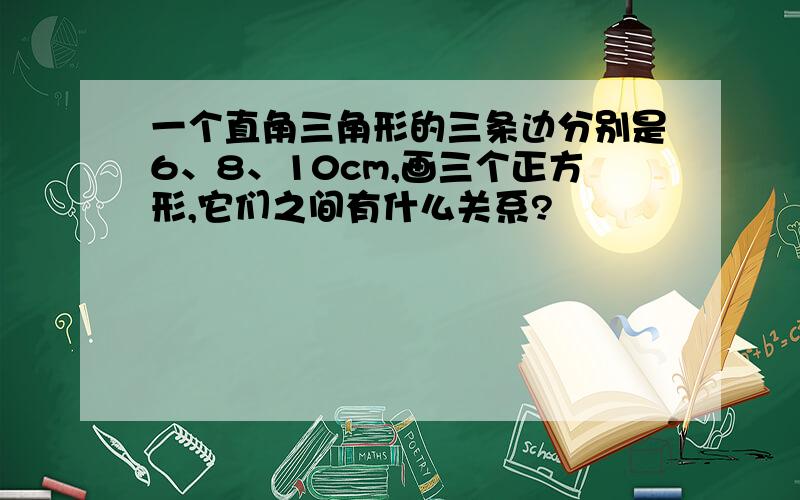 一个直角三角形的三条边分别是6、8、10cm,画三个正方形,它们之间有什么关系?