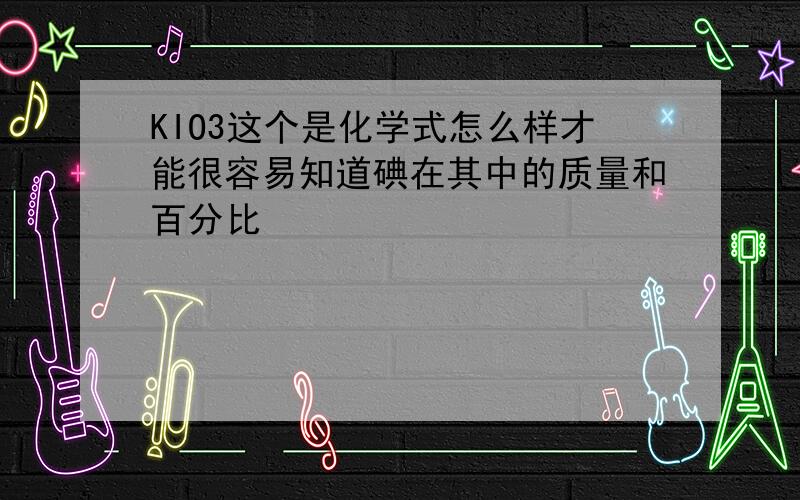 KIO3这个是化学式怎么样才能很容易知道碘在其中的质量和百分比