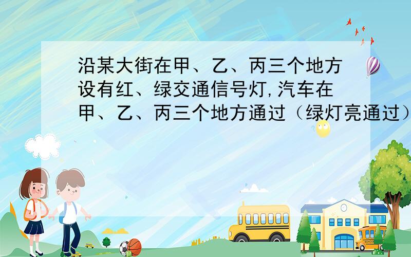 沿某大街在甲、乙、丙三个地方设有红、绿交通信号灯,汽车在甲、乙、丙三个地方通过（绿灯亮通过）的概率