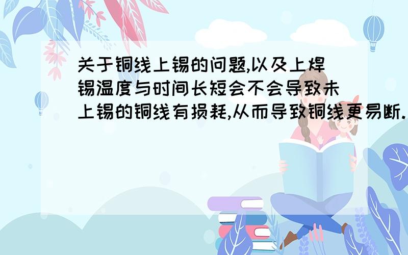 关于铜线上锡的问题,以及上焊锡温度与时间长短会不会导致未上锡的铜线有损耗,从而导致铜线更易断.