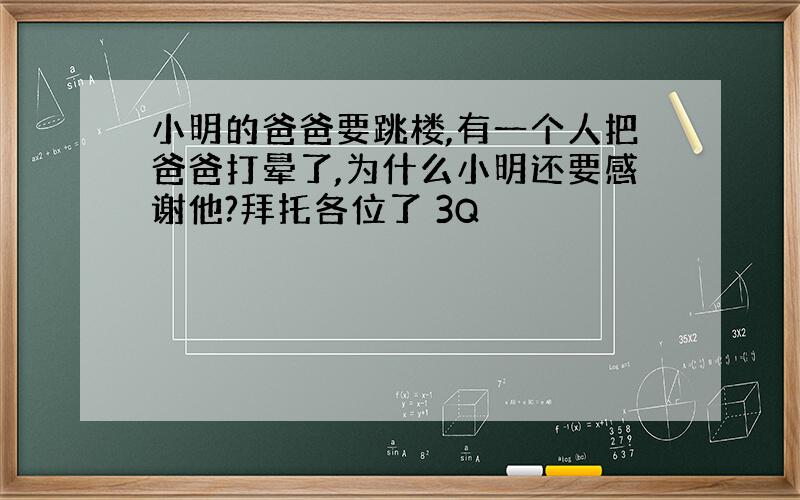 小明的爸爸要跳楼,有一个人把爸爸打晕了,为什么小明还要感谢他?拜托各位了 3Q