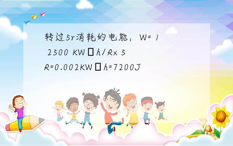 转过5r消耗的电能：W= 1 2500 KW•h/R×5R=0.002KW•h=7200J