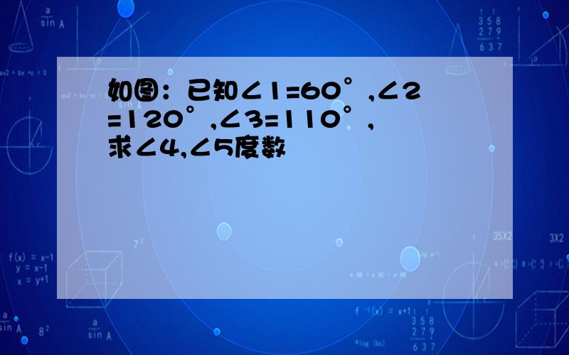 如图：已知∠1=60°,∠2=120°,∠3=110°,求∠4,∠5度数