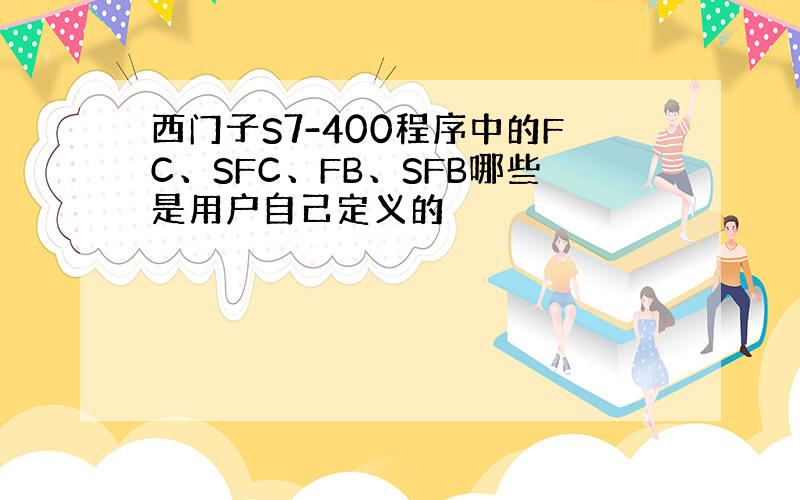 西门子S7-400程序中的FC、SFC、FB、SFB哪些是用户自己定义的