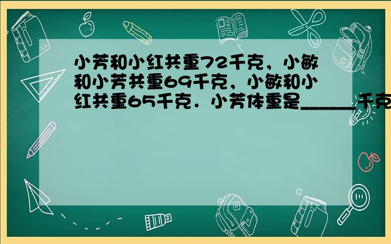 小芳和小红共重72千克，小敏和小芳共重69千克，小敏和小红共重65千克．小芳体重是______千克，小红体重是_____