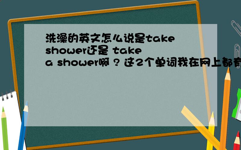 洗澡的英文怎么说是take shower还是 take a shower啊 ? 这2个单词我在网上都有查 ,都有这个意思