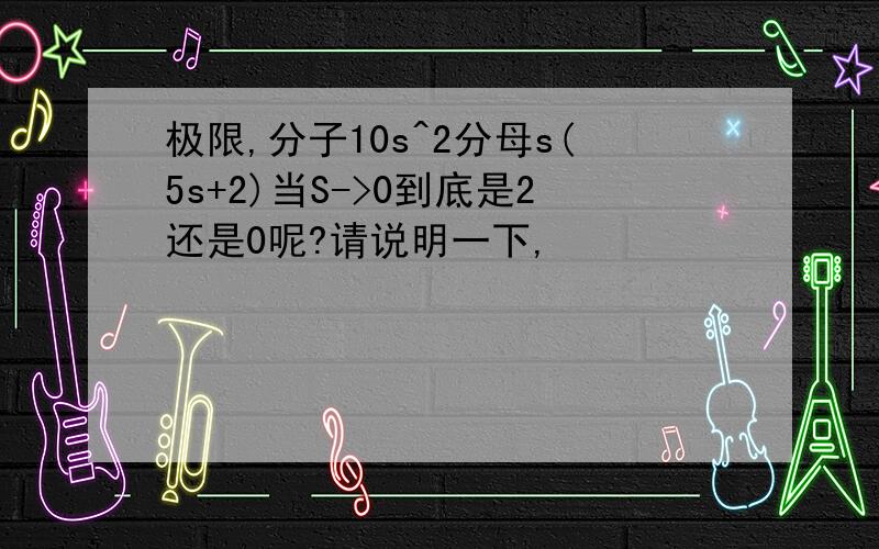 极限,分子10s^2分母s(5s+2)当S->0到底是2还是0呢?请说明一下,