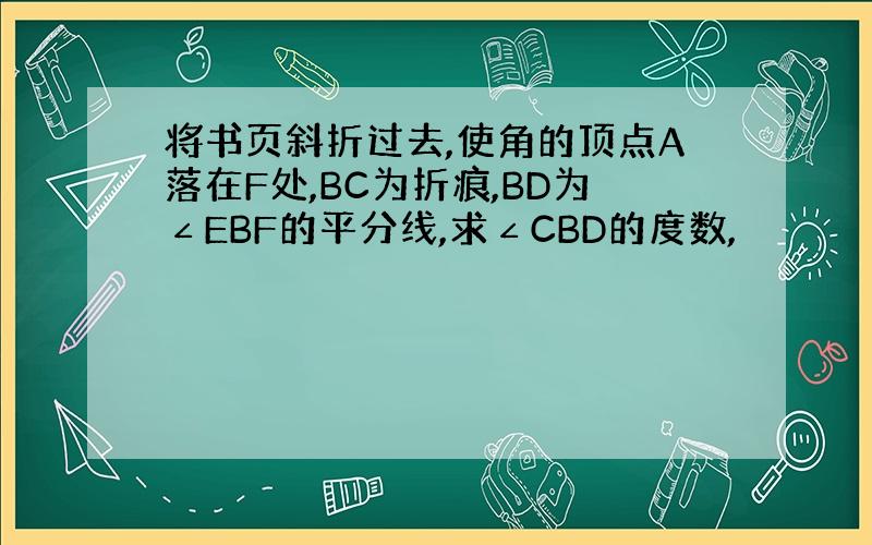 将书页斜折过去,使角的顶点A落在F处,BC为折痕,BD为∠EBF的平分线,求∠CBD的度数,