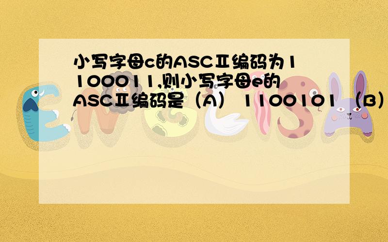 小写字母c的ASCⅡ编码为1100011,则小写字母e的ASCⅡ编码是（A） 1100101 （B） 1100010 （