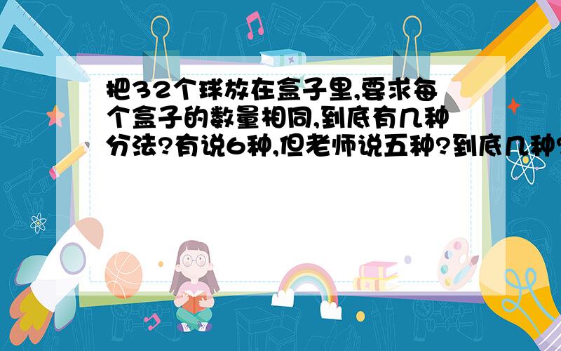 把32个球放在盒子里,要求每个盒子的数量相同,到底有几种分法?有说6种,但老师说五种?到底几种?