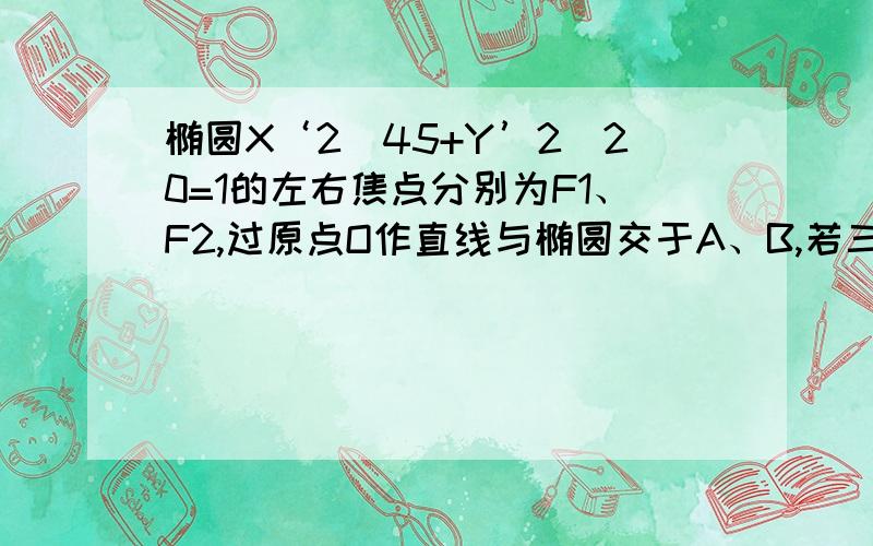 椭圆X‘2／45+Y’2／20=1的左右焦点分别为F1、F2,过原点O作直线与椭圆交于A、B,若三角形ABF2面积为20