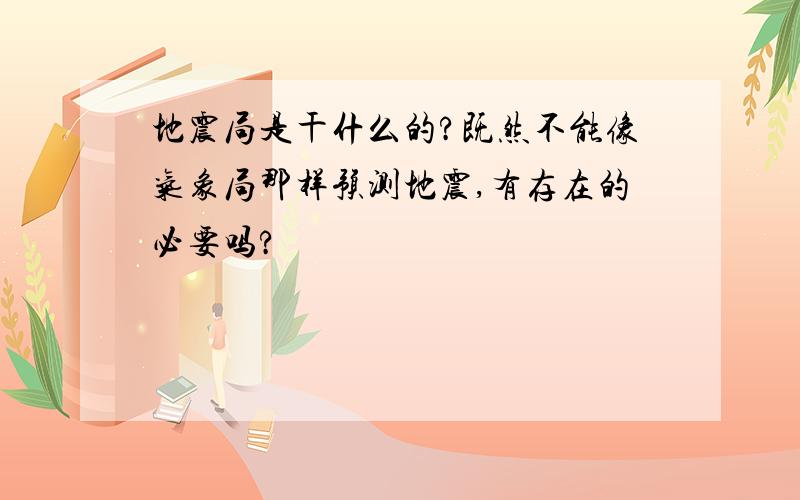 地震局是干什么的?既然不能像气象局那样预测地震,有存在的必要吗?