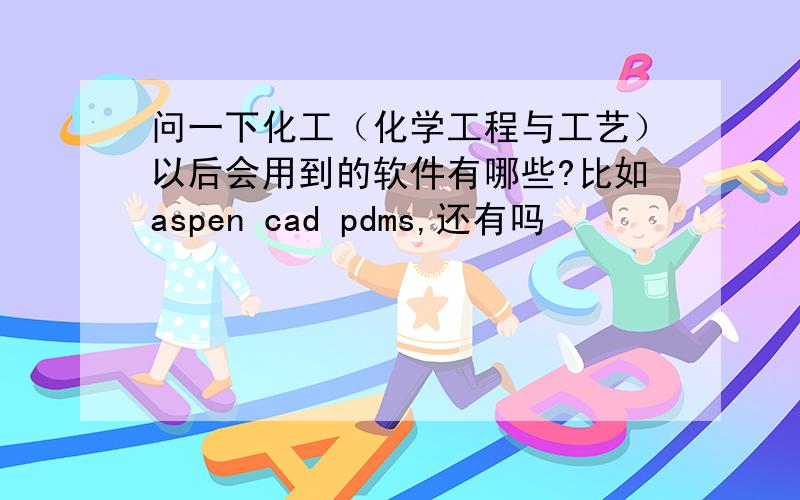 问一下化工（化学工程与工艺）以后会用到的软件有哪些?比如aspen cad pdms,还有吗