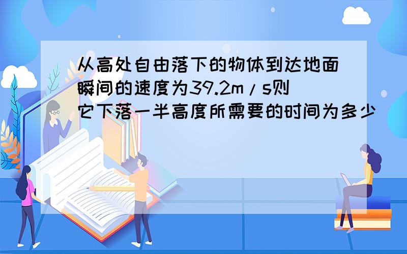 从高处自由落下的物体到达地面瞬间的速度为39.2m/s则它下落一半高度所需要的时间为多少