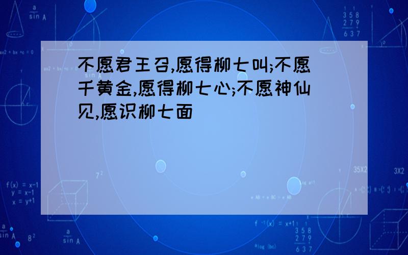 不愿君王召,愿得柳七叫;不愿千黄金,愿得柳七心;不愿神仙见,愿识柳七面