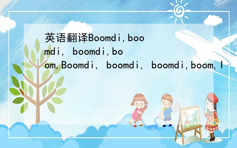 英语翻译Boomdi,boomdi, boomdi,boom,Boomdi, boomdi, boomdi,boom,I