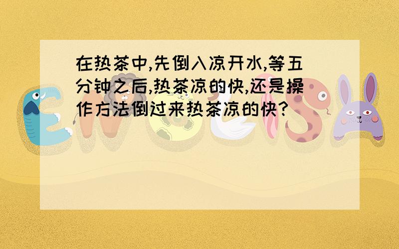 在热茶中,先倒入凉开水,等五分钟之后,热茶凉的快,还是操作方法倒过来热茶凉的快?