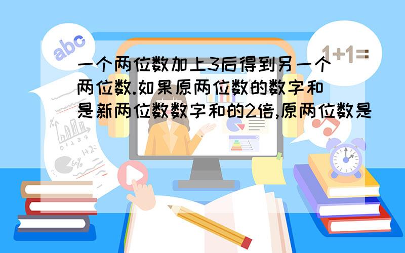 一个两位数加上3后得到另一个两位数.如果原两位数的数字和是新两位数数字和的2倍,原两位数是（ ）